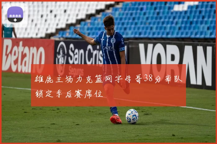 雄鹿主场力克篮网字母哥38分率队锁定季后赛席位