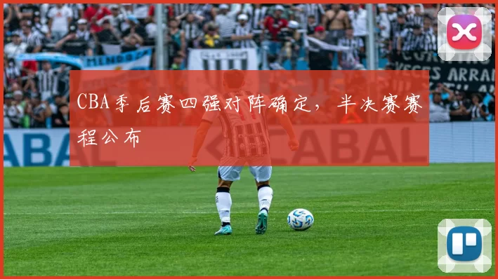 CBA季后赛四强对阵确定，半决赛赛程公布